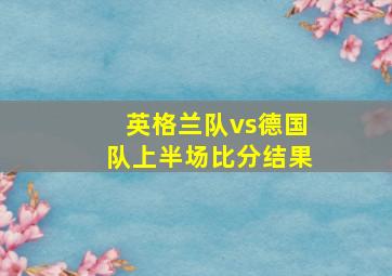 英格兰队vs德国队上半场比分结果