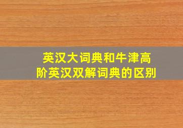 英汉大词典和牛津高阶英汉双解词典的区别