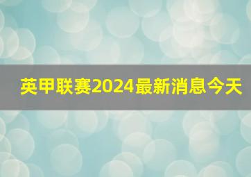 英甲联赛2024最新消息今天