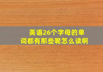 英语26个字母的单词都有那些呢怎么读啊