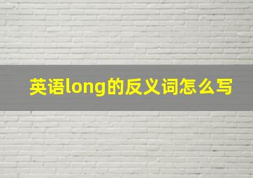 英语long的反义词怎么写