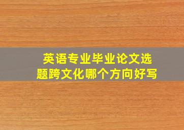 英语专业毕业论文选题跨文化哪个方向好写