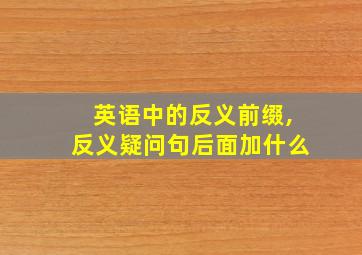 英语中的反义前缀,反义疑问句后面加什么