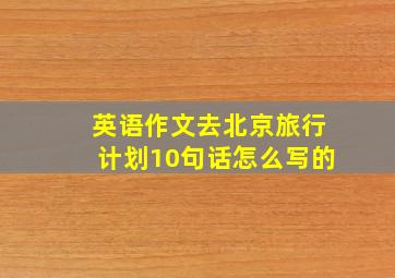 英语作文去北京旅行计划10句话怎么写的