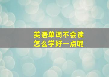 英语单词不会读怎么学好一点呢