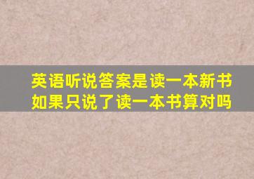 英语听说答案是读一本新书如果只说了读一本书算对吗