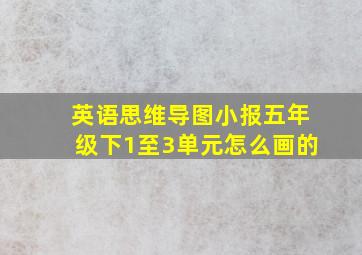 英语思维导图小报五年级下1至3单元怎么画的