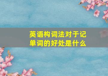 英语构词法对于记单词的好处是什么