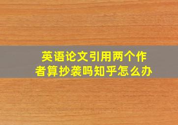 英语论文引用两个作者算抄袭吗知乎怎么办