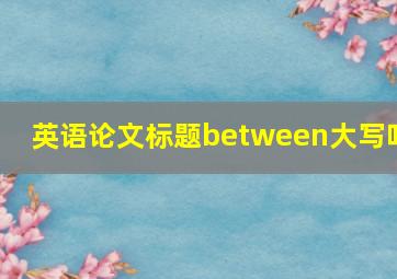 英语论文标题between大写吗