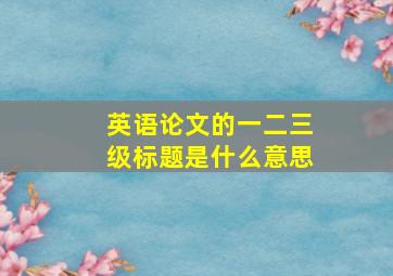 英语论文的一二三级标题是什么意思