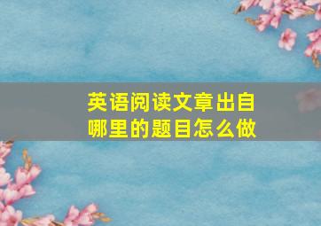 英语阅读文章出自哪里的题目怎么做