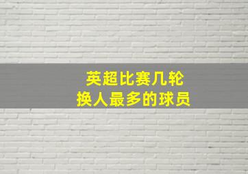 英超比赛几轮换人最多的球员