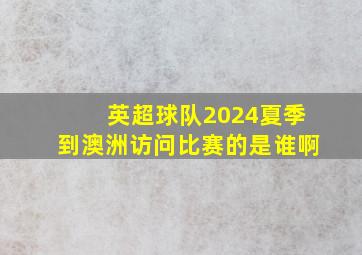 英超球队2024夏季到澳洲访问比赛的是谁啊