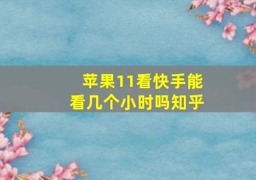 苹果11看快手能看几个小时吗知乎