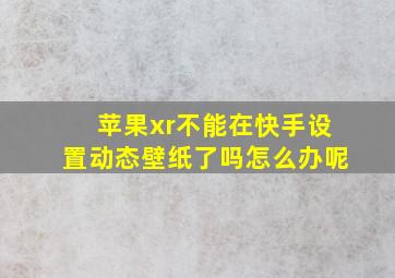 苹果xr不能在快手设置动态壁纸了吗怎么办呢