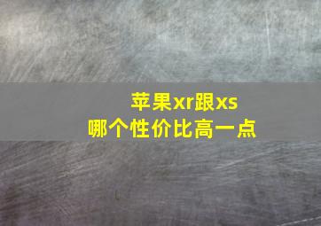 苹果xr跟xs哪个性价比高一点