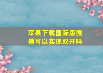 苹果下载国际版微信可以实现双开吗