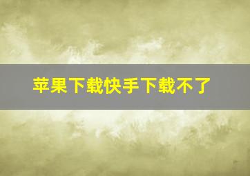 苹果下载快手下载不了