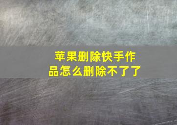 苹果删除快手作品怎么删除不了了