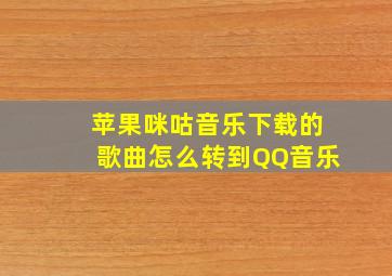 苹果咪咕音乐下载的歌曲怎么转到QQ音乐