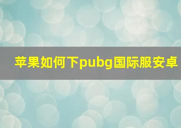 苹果如何下pubg国际服安卓