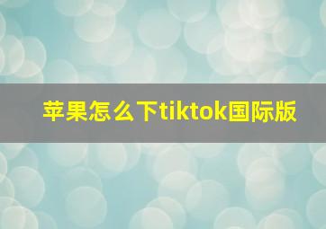 苹果怎么下tiktok国际版