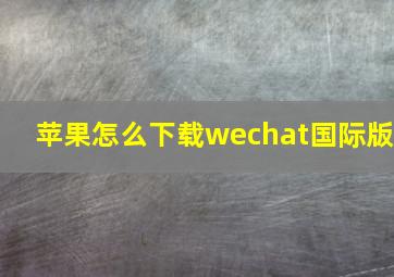 苹果怎么下载wechat国际版