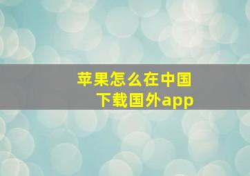 苹果怎么在中国下载国外app