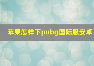 苹果怎样下pubg国际服安卓