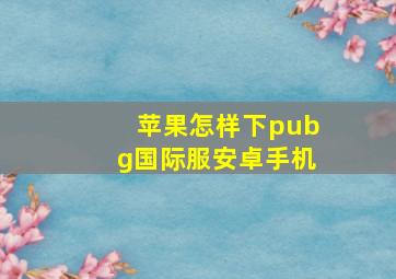 苹果怎样下pubg国际服安卓手机