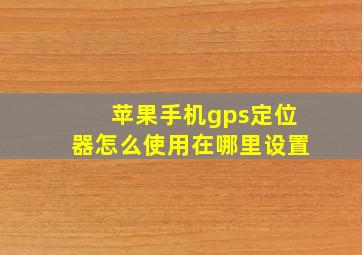 苹果手机gps定位器怎么使用在哪里设置