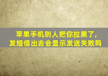 苹果手机别人把你拉黑了,发短信出去会显示发送失败吗