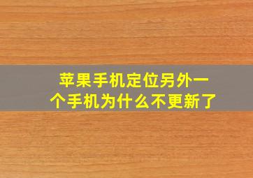 苹果手机定位另外一个手机为什么不更新了