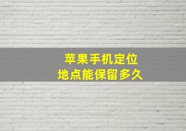 苹果手机定位地点能保留多久