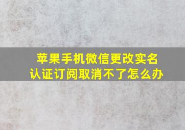 苹果手机微信更改实名认证订阅取消不了怎么办