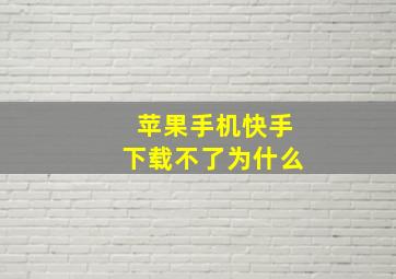 苹果手机快手下载不了为什么