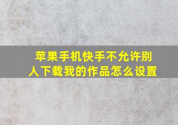 苹果手机快手不允许别人下载我的作品怎么设置