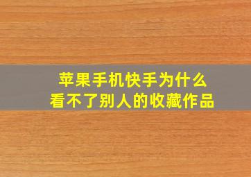 苹果手机快手为什么看不了别人的收藏作品