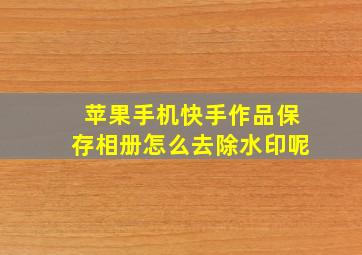 苹果手机快手作品保存相册怎么去除水印呢