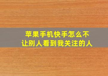 苹果手机快手怎么不让别人看到我关注的人