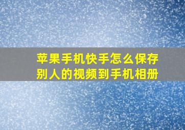 苹果手机快手怎么保存别人的视频到手机相册