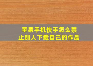 苹果手机快手怎么禁止别人下载自己的作品