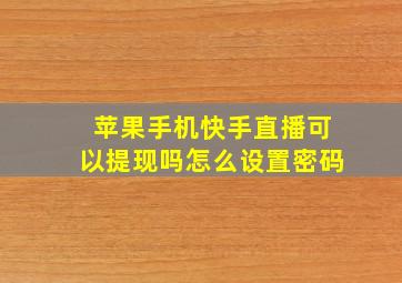 苹果手机快手直播可以提现吗怎么设置密码