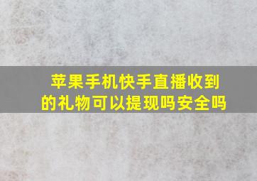 苹果手机快手直播收到的礼物可以提现吗安全吗