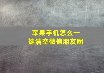 苹果手机怎么一键清空微信朋友圈