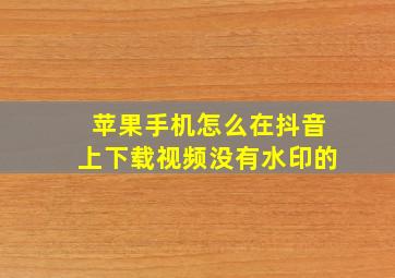 苹果手机怎么在抖音上下载视频没有水印的