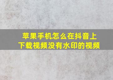 苹果手机怎么在抖音上下载视频没有水印的视频