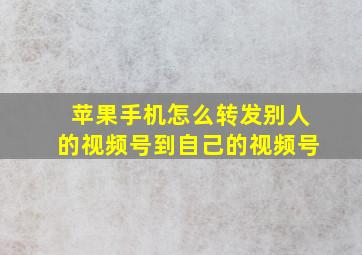 苹果手机怎么转发别人的视频号到自己的视频号