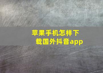 苹果手机怎样下载国外抖音app